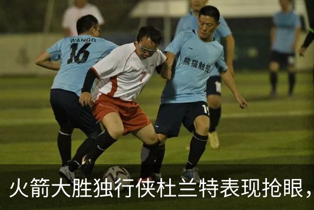 火箭大胜独行侠杜兰特表现抢眼，弗拉格无力回天