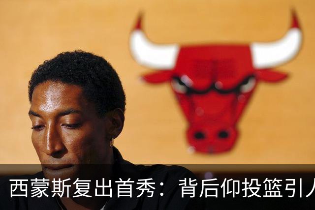 西蒙斯复出首秀：背后仰投篮引人注目，赛季新篇开启！